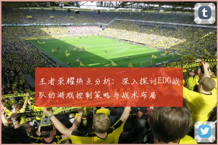 王者荣耀热点分析：深入探讨EDG战队的游戏控制策略与战术布局