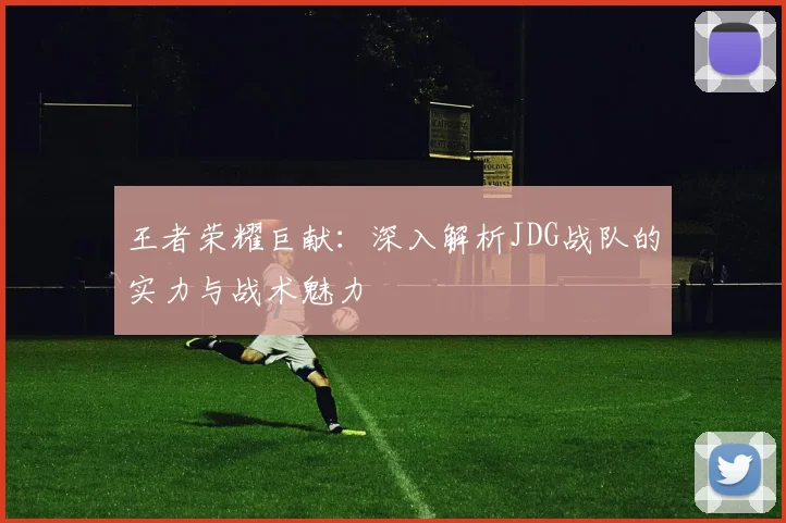 王者荣耀巨献：深入解析JDG战队的实力与战术魅力