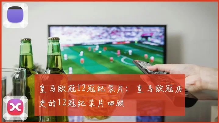 皇马欧冠12冠纪录片：皇马欧冠历史的12冠纪录片回顾