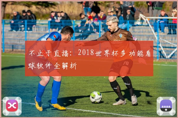 不止于直播：2018世界杯多功能看球软件全解析