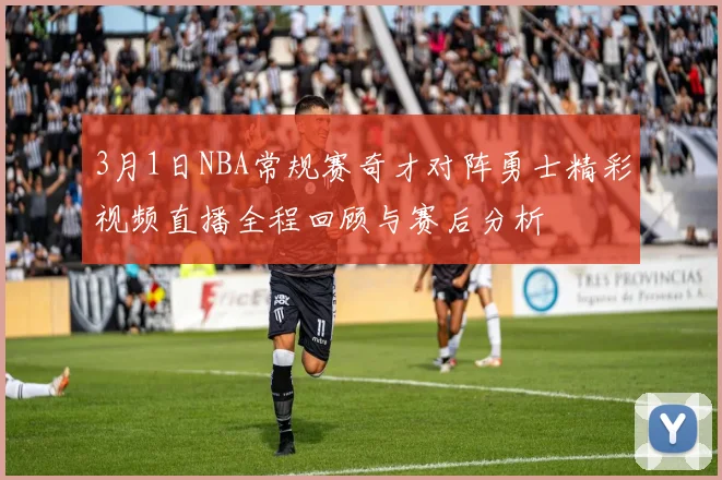 3月1日NBA常规赛奇才对阵勇士精彩视频直播全程回顾与赛后分析
