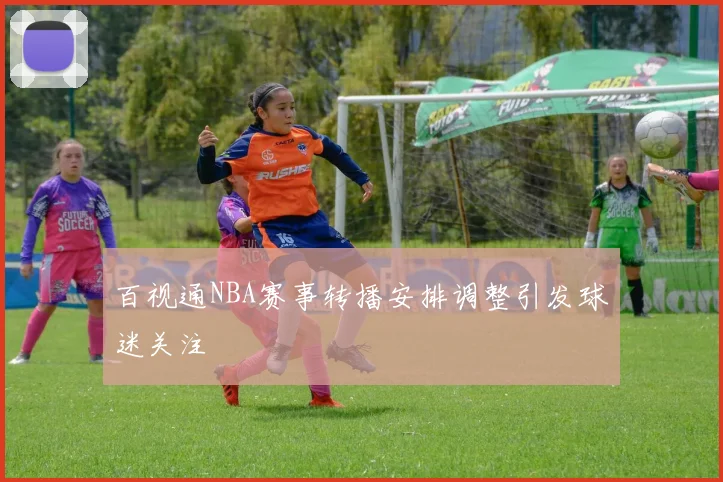 百视通NBA赛事转播安排调整引发球迷关注
