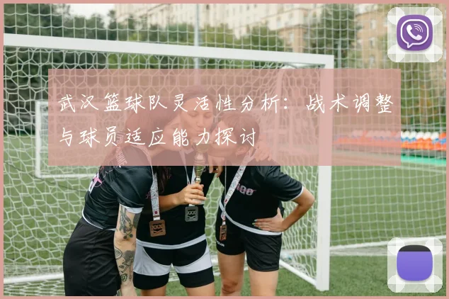 武汉篮球队灵活性分析：战术调整与球员适应能力探讨