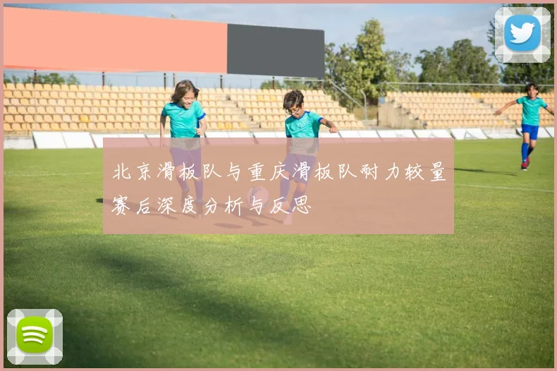北京滑板队与重庆滑板队耐力较量赛后深度分析与反思