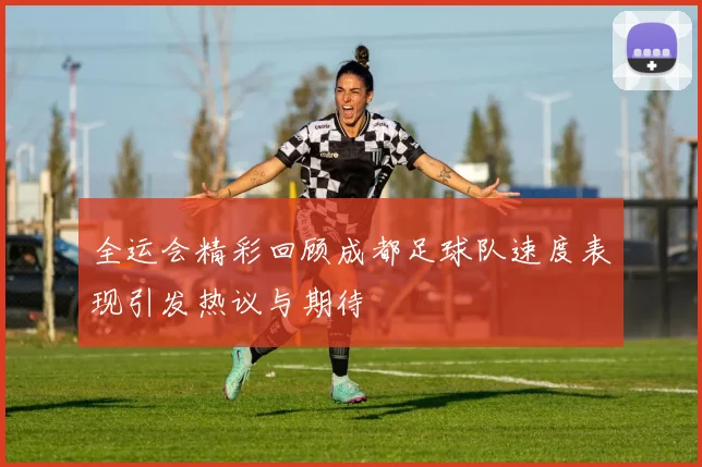 全运会精彩回顾成都足球队速度表现引发热议与期待